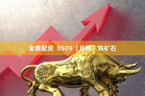 金鼎配资  0509【月报】铁矿石