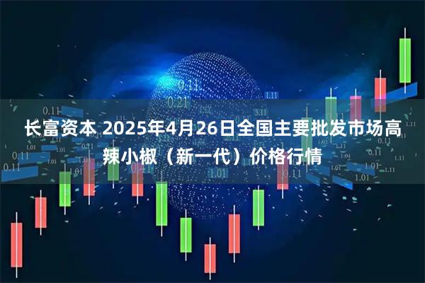 长富资本 2025年4月26日全国主要批发市场高辣小椒（新一代）价格行情