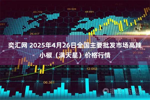 奕汇网 2025年4月26日全国主要批发市场高辣小椒（满天星）价格行情