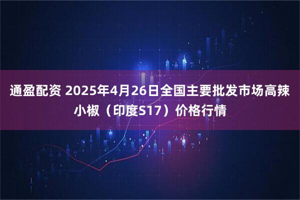通盈配资 2025年4月26日全国主要批发市场高辣小椒（印度S17）价格行情