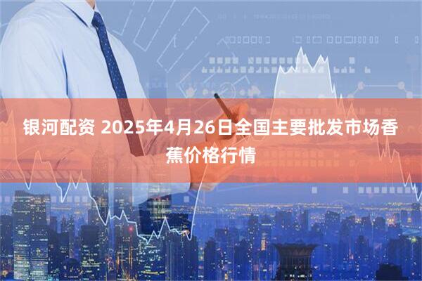银河配资 2025年4月26日全国主要批发市场香蕉价格行情