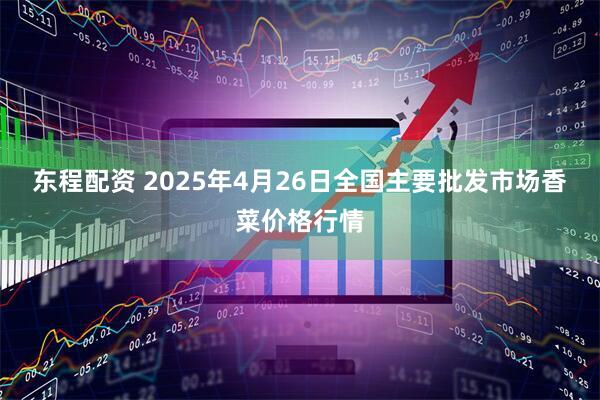 东程配资 2025年4月26日全国主要批发市场香菜价格行情