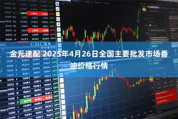 金元速配 2025年4月26日全国主要批发市场香油价格行情