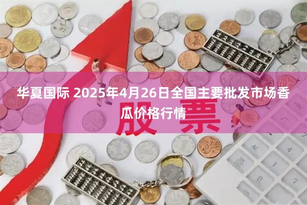 华夏国际 2025年4月26日全国主要批发市场香瓜价格行情