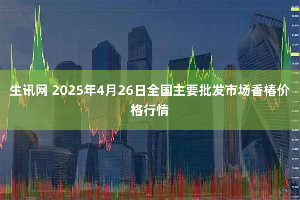生讯网 2025年4月26日全国主要批发市场香椿价格行情