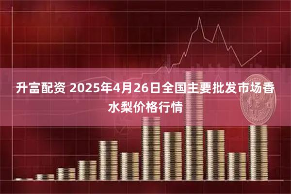 升富配资 2025年4月26日全国主要批发市场香水梨价格行情