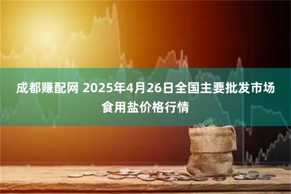 成都赚配网 2025年4月26日全国主要批发市场食用盐价格行情