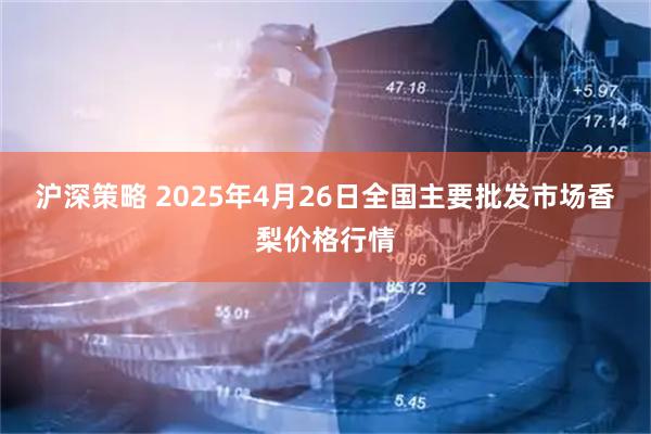 沪深策略 2025年4月26日全国主要批发市场香梨价格行情