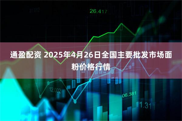 通盈配资 2025年4月26日全国主要批发市场面粉价格行情