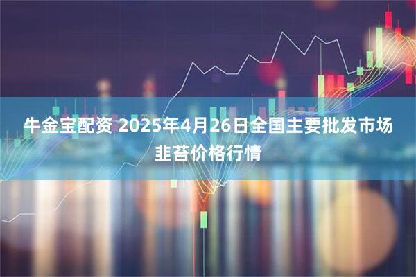 牛金宝配资 2025年4月26日全国主要批发市场韭苔价格行情