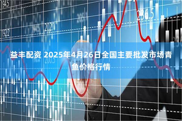 益丰配资 2025年4月26日全国主要批发市场青鱼价格行情