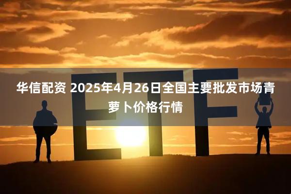 华信配资 2025年4月26日全国主要批发市场青萝卜价格行情
