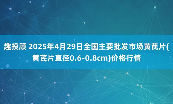 趣投顾 2025年4月29日全国主要批发市场黄芪片(黄芪片直径0.6-0.8cm)价格行情