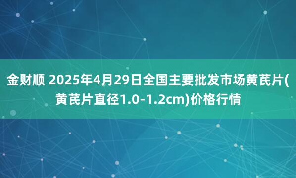 金财顺 2025年4月29日全国主要批发市场黄芪片(黄芪片直径1.0-1.2cm)价格行情