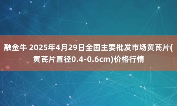 融金牛 2025年4月29日全国主要批发市场黄芪片(黄芪片直径0.4-0.6cm)价格行情
