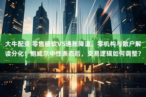 大牛配资 零售疲软VS通胀降温，零机构与散户解读分化！鲍威尔中性表态后，交易逻辑如何调整？