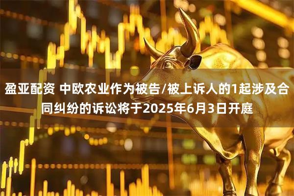 盈亚配资 中欧农业作为被告/被上诉人的1起涉及合同纠纷的诉讼将于2025年6月3日开庭