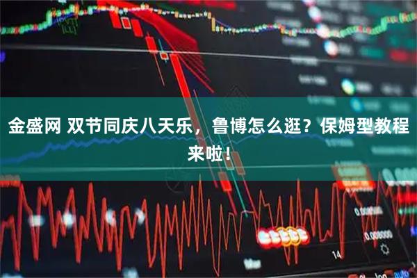 金盛网 双节同庆八天乐，鲁博怎么逛？保姆型教程来啦！