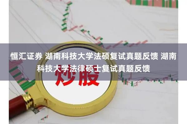 恒汇证券 湖南科技大学法硕复试真题反馈 湖南科技大学法律硕士复试真题反馈