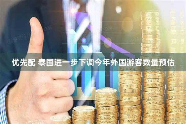 优先配 泰国进一步下调今年外国游客数量预估