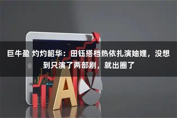 巨牛盈 灼灼韶华：田钰搭档热依扎演妯娌，没想到只演了两部剧，就出圈了