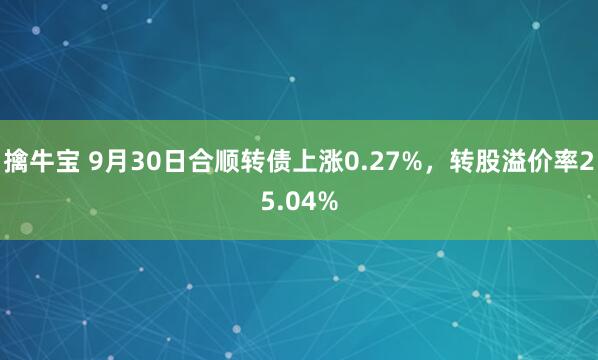 擒牛宝 9月30日合顺转债上涨0.27%，转股溢价率25.04%