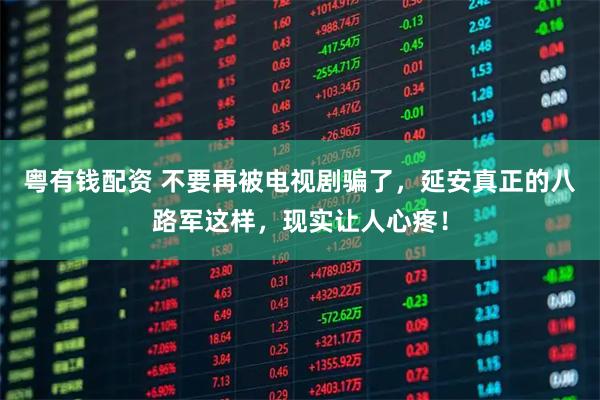 粤有钱配资 不要再被电视剧骗了，延安真正的八路军这样，现实让人心疼！