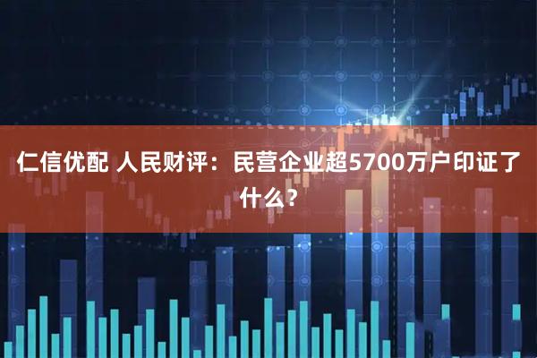 仁信优配 人民财评：民营企业超5700万户印证了什么？
