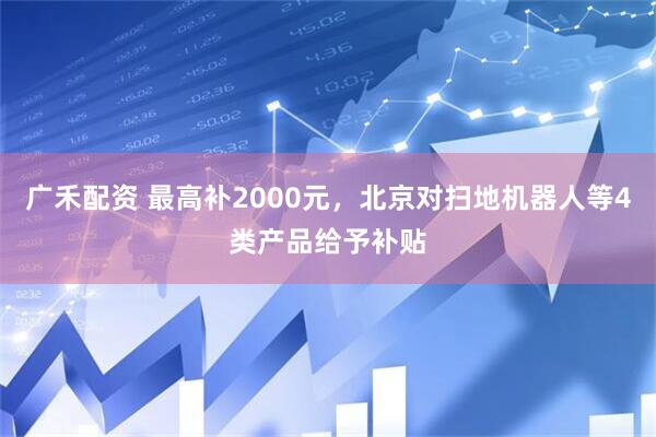 广禾配资 最高补2000元，北京对扫地机器人等4类产品给予补贴