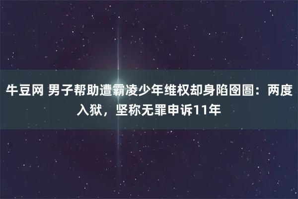 牛豆网 男子帮助遭霸凌少年维权却身陷囹圄：两度入狱，坚称无罪申诉11年