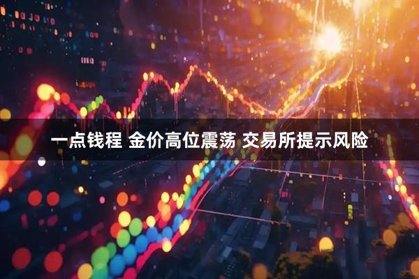 一点钱程 金价高位震荡 交易所提示风险
