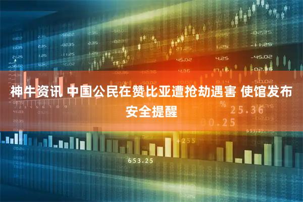 神牛资讯 中国公民在赞比亚遭抢劫遇害 使馆发布安全提醒