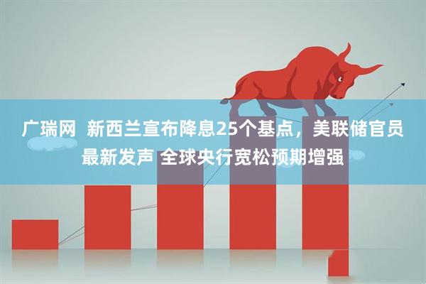 广瑞网  新西兰宣布降息25个基点，美联储官员最新发声 全球央行宽松预期增强