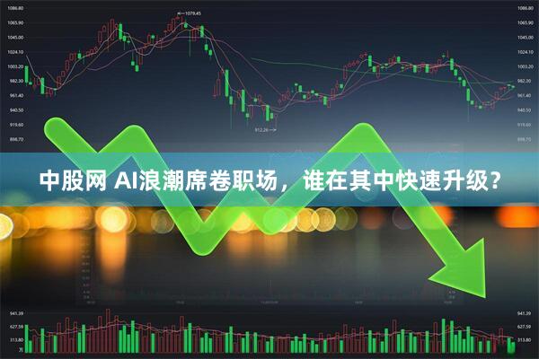 中股网 AI浪潮席卷职场，谁在其中快速升级？