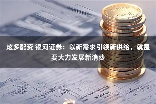 炫多配资 银河证券:以新需求引领新供给,就是要大力发展新消费