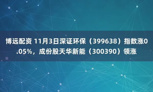 博远配资 11月3日深证环保(399638)指数涨0.05%,成份股天华新能(300390)领涨