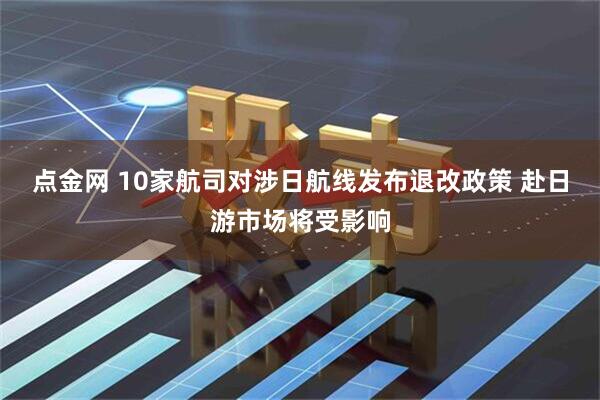 点金网 10家航司对涉日航线发布退改政策 赴日游市场将受影响