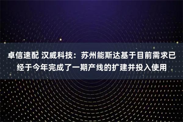卓信速配 汉威科技:苏州能斯达基于目前需求已经于今年完成了一期产线的扩建并投入使用