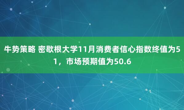 牛势策略 密歇根大学11月消费者信心指数终值为51，市场预期值为50.6