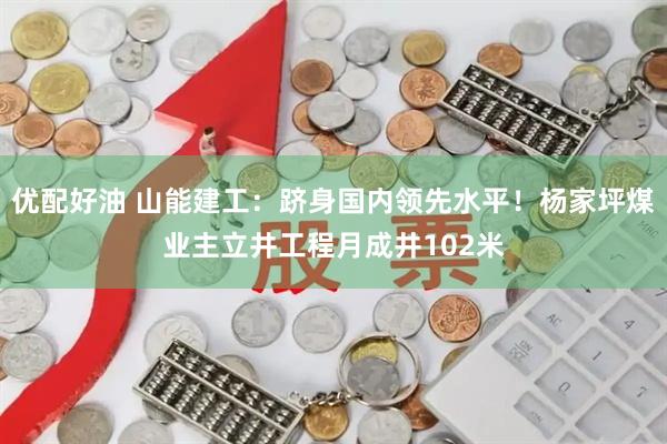 优配好油 山能建工:跻身国内领先水平!杨家坪煤业主立井工程月成井102米