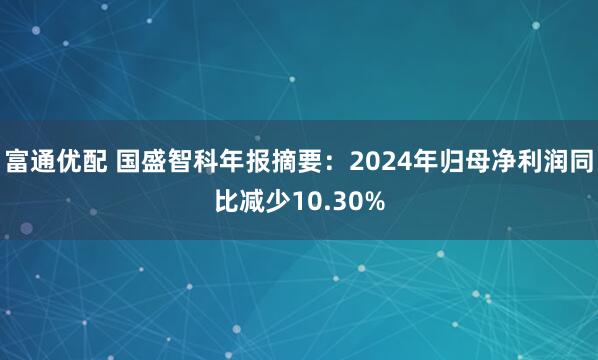 富通优配 国盛智科年报摘要:2024年归母净利润同比减少10.30%