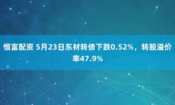 恒富配资 5月23日东材转债下跌0.52%，转股溢价率47.9%