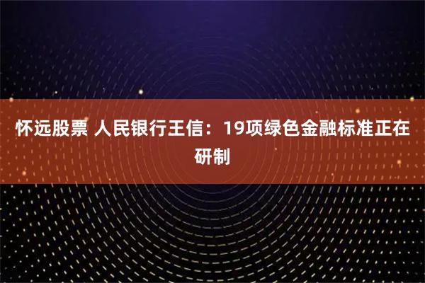 怀远股票 人民银行王信：19项绿色金融标准正在研制