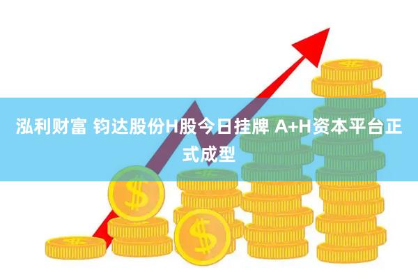 泓利财富 钧达股份H股今日挂牌 A+H资本平台正式成型