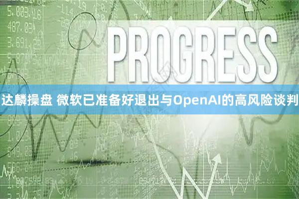 达麟操盘 微软已准备好退出与OpenAI的高风险谈判
