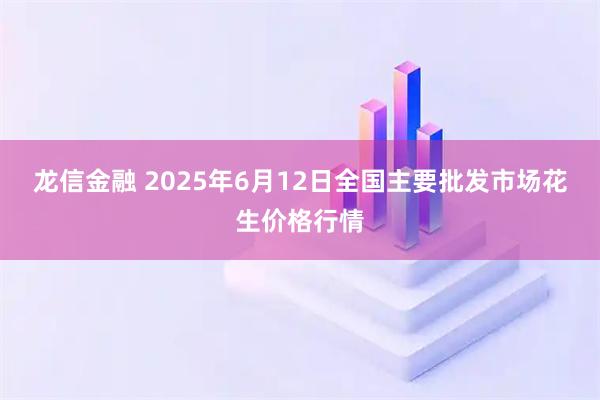 龙信金融 2025年6月12日全国主要批发市场花生价格行情