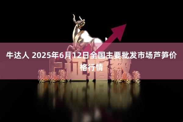 牛达人 2025年6月12日全国主要批发市场芦笋价格行情