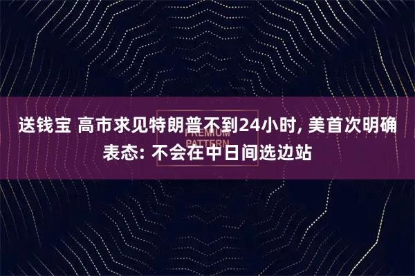 送钱宝 高市求见特朗普不到24小时, 美首次明确表态: 不会在中日间选边站
