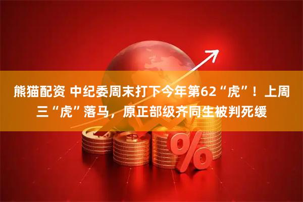 熊猫配资 中纪委周末打下今年第62“虎”！上周三“虎”落马，原正部级齐同生被判死缓