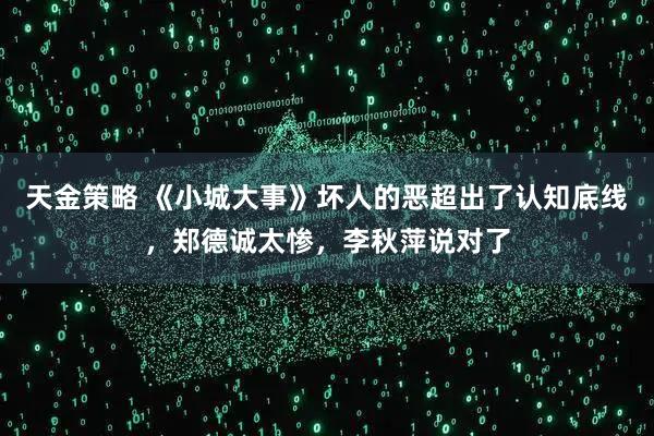 天金策略 《小城大事》坏人的恶超出了认知底线，郑德诚太惨，李秋萍说对了